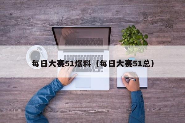 每日大赛51爆料(每日大赛51总)