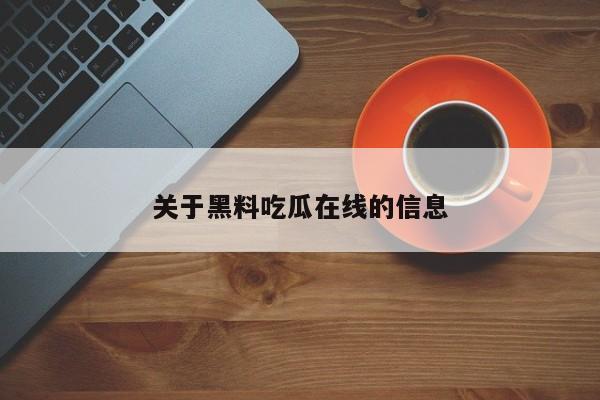 关于黑料吃瓜在线的信息