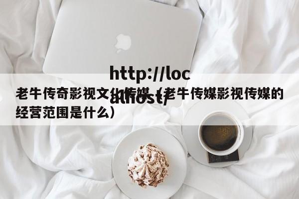 老牛传奇影视文化传媒(老牛传媒影视传媒的经营范围是什么)