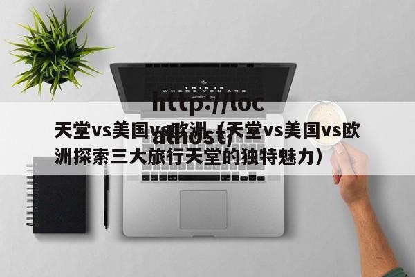 天堂vs美国vs欧洲(天堂vs美国vs欧洲探索三大旅行天堂的独特魅力)